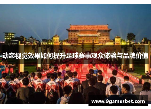 动态视觉效果如何提升足球赛事观众体验与品牌价值